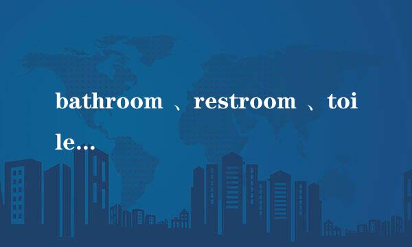 bathroom 、restroom 、toilet 区别是什么?分别怎么使用