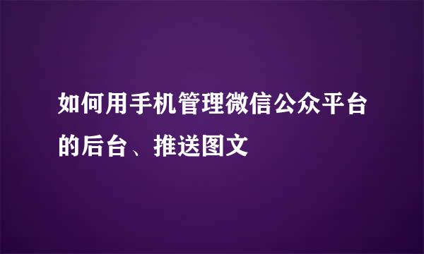 如何用手机管理微信公众平台的后台、推送图文