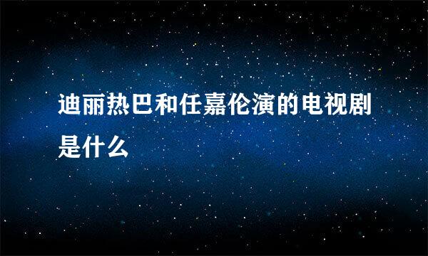 迪丽热巴和任嘉伦演的电视剧是什么