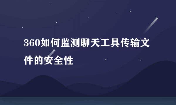 360如何监测聊天工具传输文件的安全性