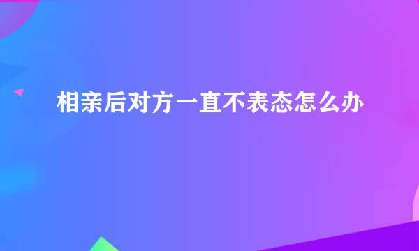 相亲后对方一直不表态怎么办