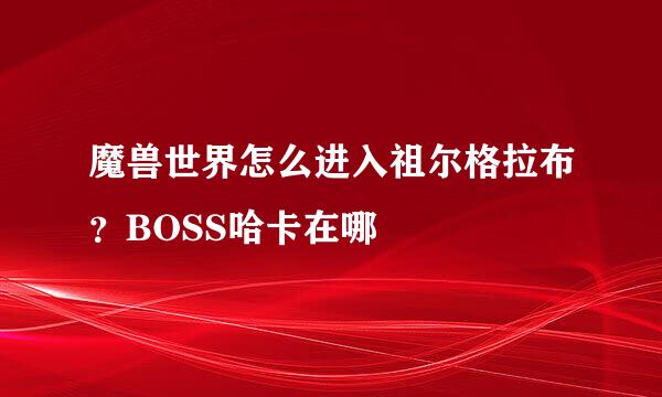 魔兽世界怎么进入祖尔格拉布？BOSS哈卡在哪