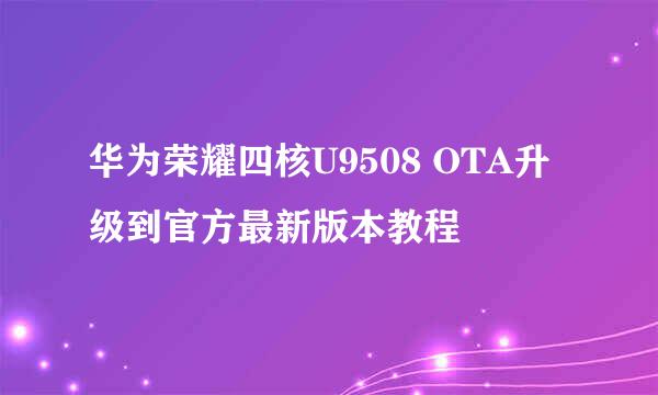 华为荣耀四核U9508 OTA升级到官方最新版本教程