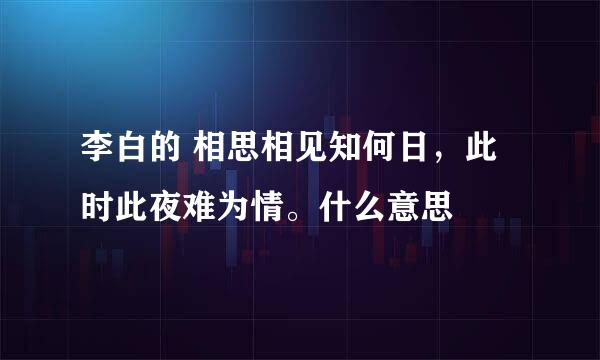 李白的 相思相见知何日，此时此夜难为情。什么意思