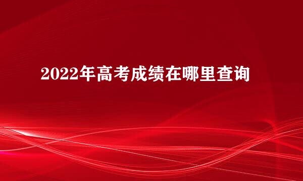 2022年高考成绩在哪里查询