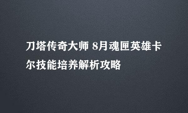 刀塔传奇大师 8月魂匣英雄卡尔技能培养解析攻略