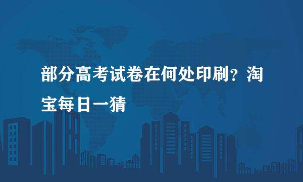 部分高考试卷在何处印刷？淘宝每日一猜