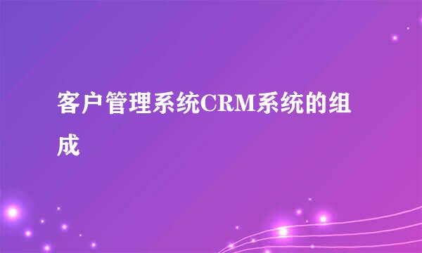 客户管理系统CRM系统的组成