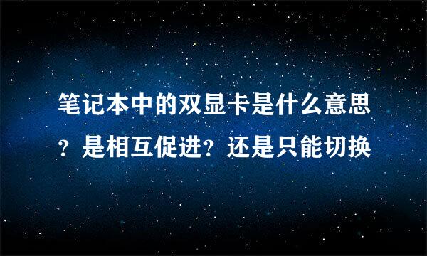 笔记本中的双显卡是什么意思？是相互促进？还是只能切换