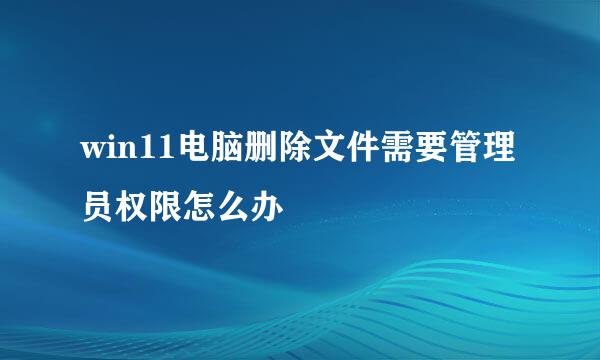 win11电脑删除文件需要管理员权限怎么办