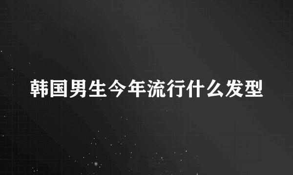 韩国男生今年流行什么发型