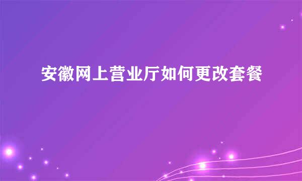 安徽网上营业厅如何更改套餐