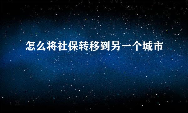 怎么将社保转移到另一个城市