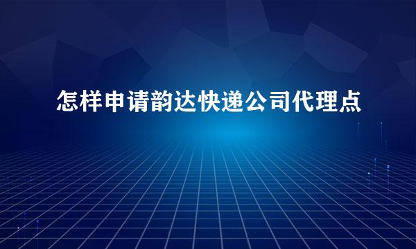 怎样申请韵达快递公司代理点