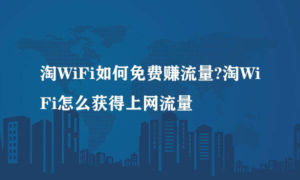 淘WiFi如何免费赚流量?淘WiFi怎么获得上网流量