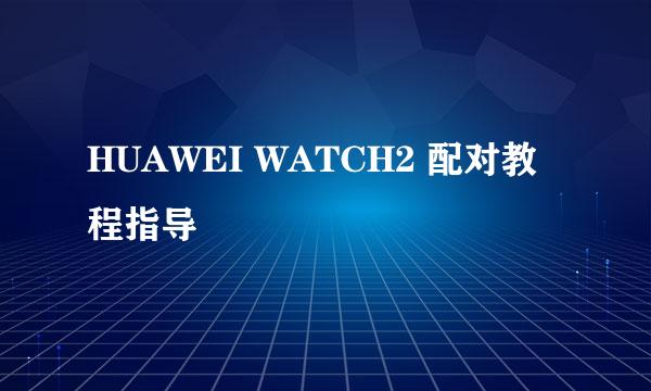 HUAWEI WATCH2 配对教程指导