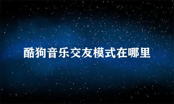 酷狗音乐交友模式在哪里