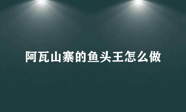 阿瓦山寨的鱼头王怎么做