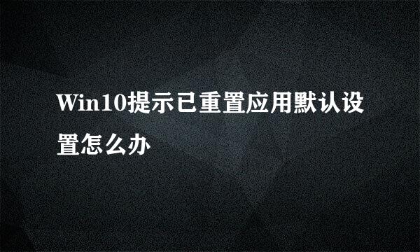 Win10提示已重置应用默认设置怎么办