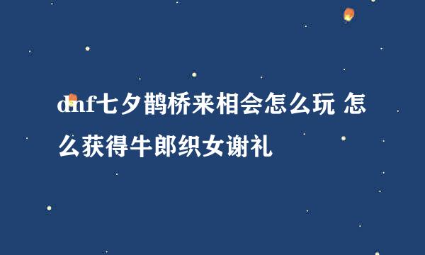 dnf七夕鹊桥来相会怎么玩 怎么获得牛郎织女谢礼