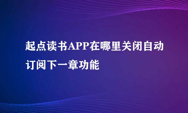 起点读书APP在哪里关闭自动订阅下一章功能