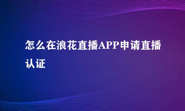 怎么在浪花直播APP申请直播认证