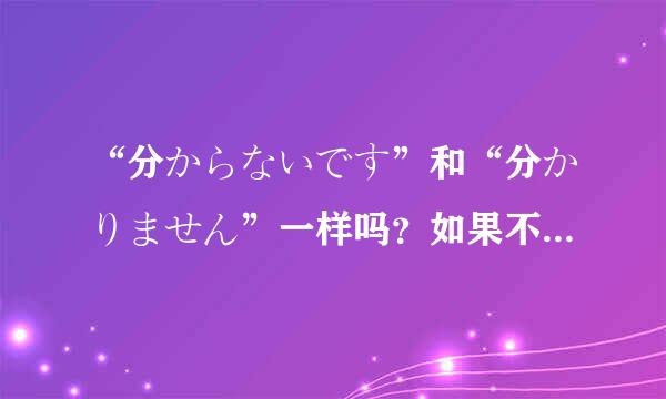 “分からないです”和“分かりません”一样吗？如果不一样，区别是什么呢