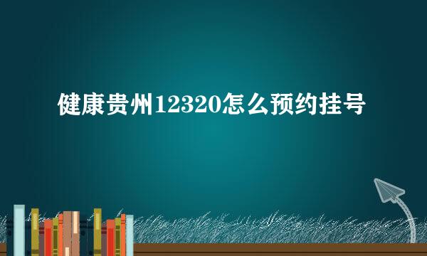 健康贵州12320怎么预约挂号