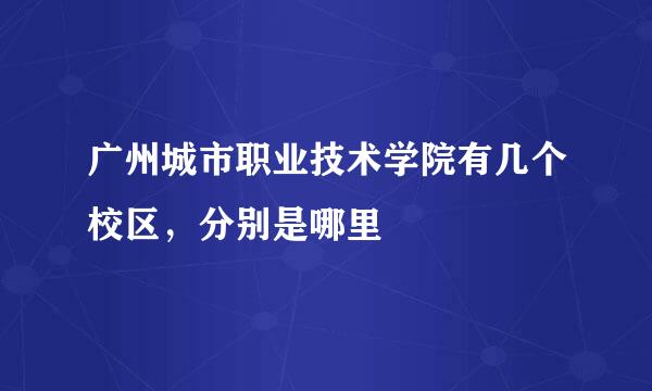 广州城市职业技术学院有几个校区，分别是哪里