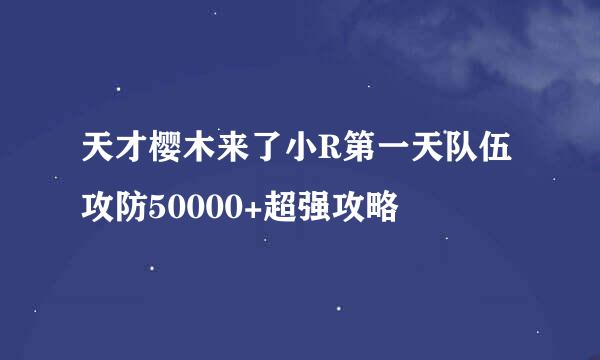 天才樱木来了小R第一天队伍攻防50000+超强攻略