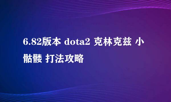 6.82版本 dota2 克林克兹 小骷髅 打法攻略