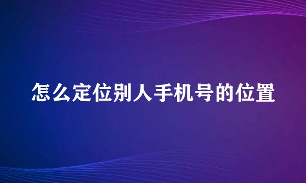 怎么定位别人手机号的位置