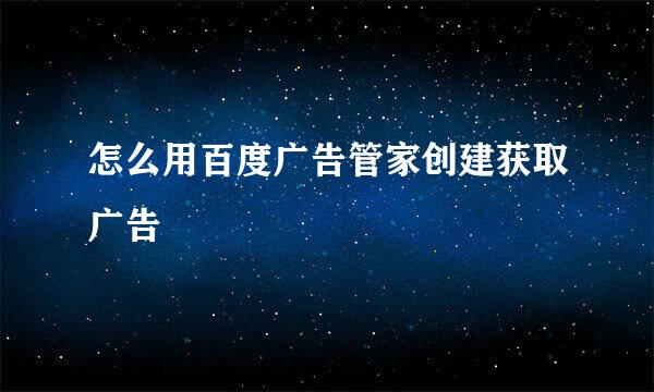 怎么用百度广告管家创建获取广告