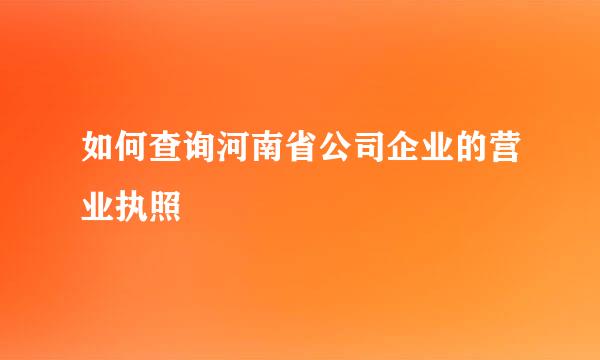 如何查询河南省公司企业的营业执照