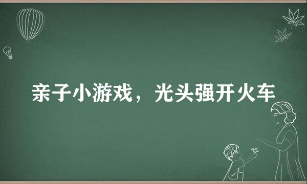 亲子小游戏，光头强开火车