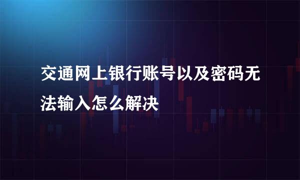 交通网上银行账号以及密码无法输入怎么解决