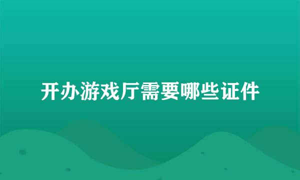 开办游戏厅需要哪些证件