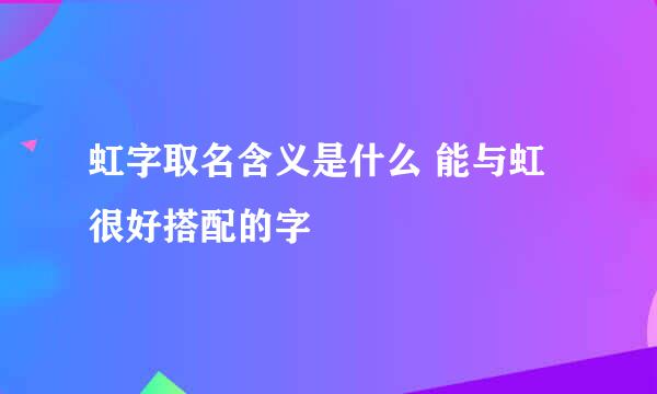 虹字取名含义是什么 能与虹很好搭配的字