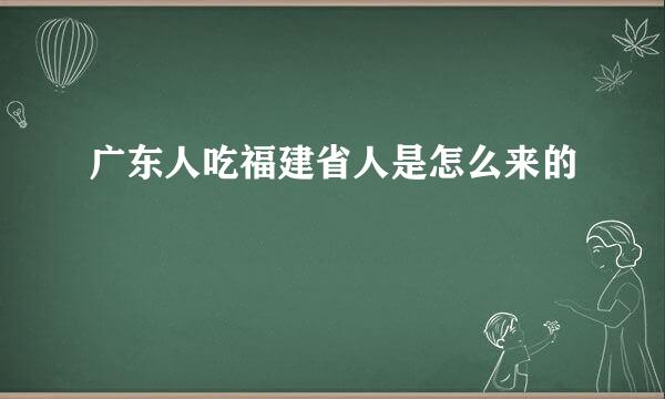 广东人吃福建省人是怎么来的