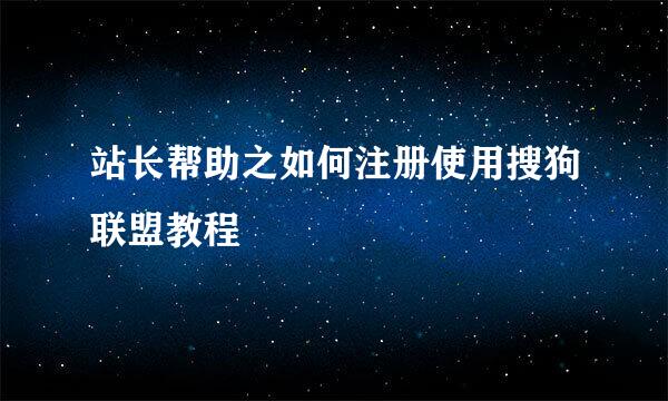 站长帮助之如何注册使用搜狗联盟教程