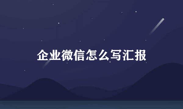 企业微信怎么写汇报