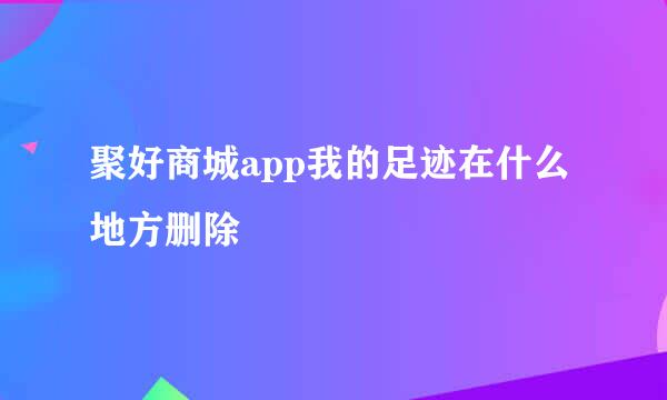 聚好商城app我的足迹在什么地方删除