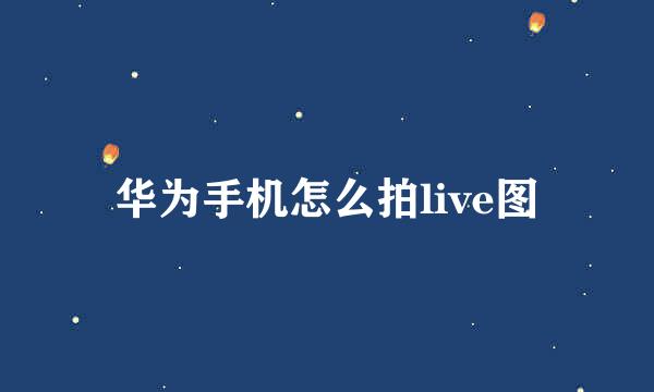 华为手机怎么拍live图