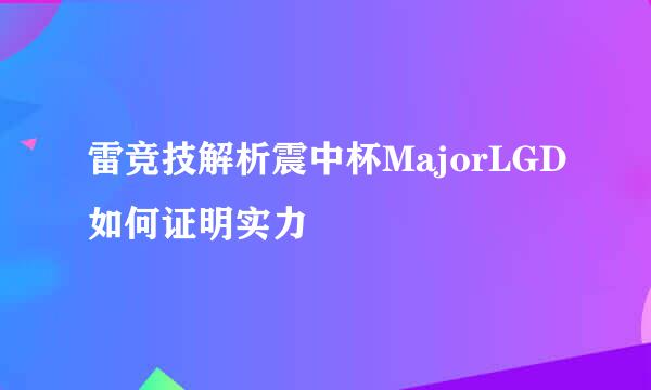 雷竞技解析震中杯MajorLGD如何证明实力