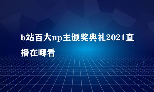 b站百大up主颁奖典礼2021直播在哪看