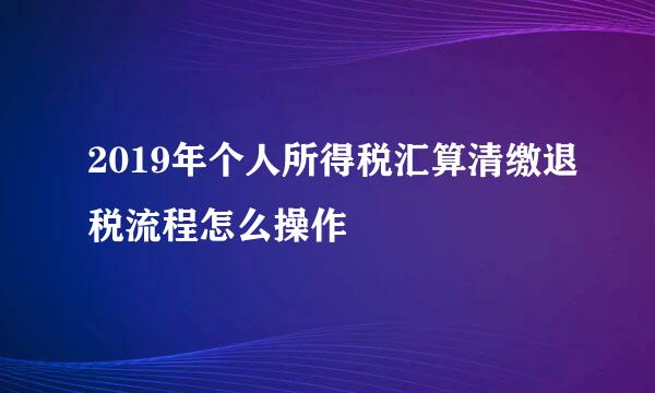 2019年个人所得税汇算清缴退税流程怎么操作