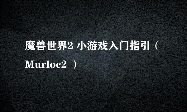 魔兽世界2 小游戏入门指引（Murloc2 ）