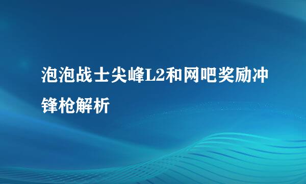 泡泡战士尖峰L2和网吧奖励冲锋枪解析