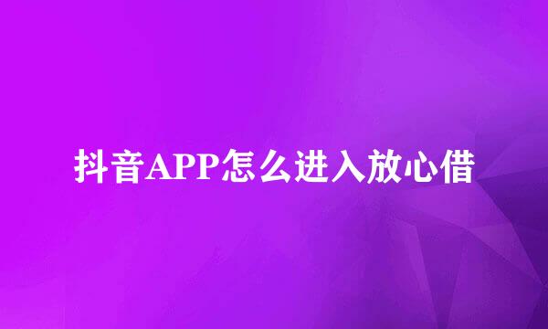 抖音APP怎么进入放心借