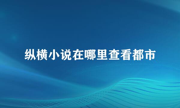 纵横小说在哪里查看都市